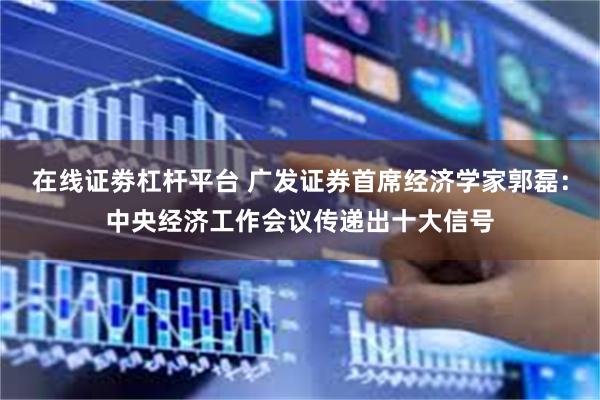 在线证劵杠杆平台 广发证券首席经济学家郭磊：中央经济工作会议传递出十大信号