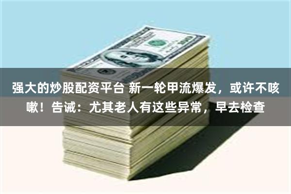 强大的炒股配资平台 新一轮甲流爆发，或许不咳嗽！告诫：尤其老人有这些异常，早去检查