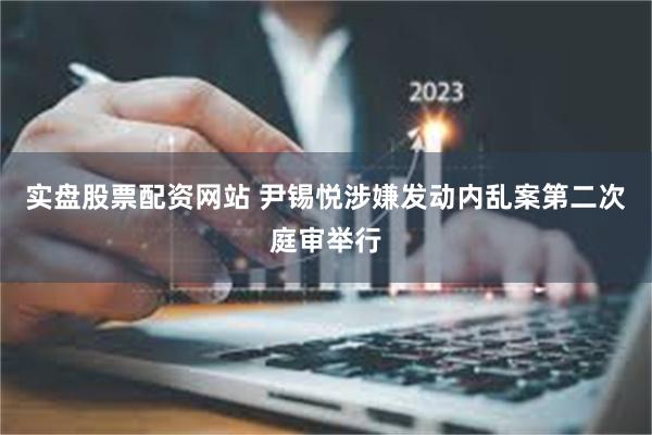 实盘股票配资网站 尹锡悦涉嫌发动内乱案第二次庭审举行