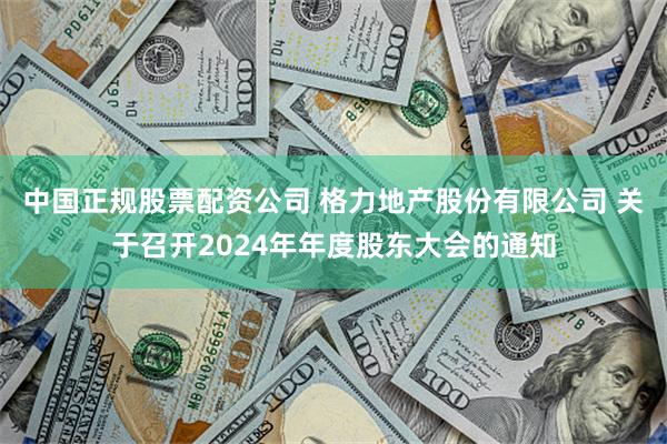 中国正规股票配资公司 格力地产股份有限公司 关于召开2024年年度股东大会的通知