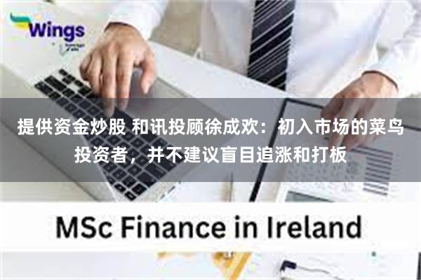 提供资金炒股 和讯投顾徐成欢：初入市场的菜鸟投资者，并不建议盲目追涨和打板