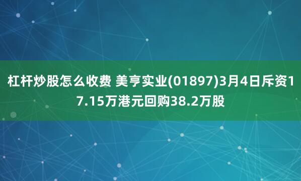 杠杆炒股怎么收费 美亨实业(01897)3月4日斥资17.15万港元回购38.2万股