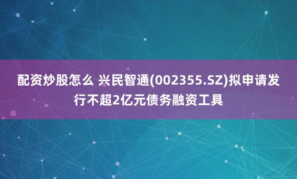 配资炒股怎么 兴民智通(002355.SZ)拟申请发行不超2亿元债务融资工具