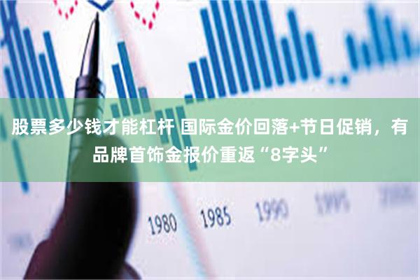 股票多少钱才能杠杆 国际金价回落+节日促销，有品牌首饰金报价重返“8字头”