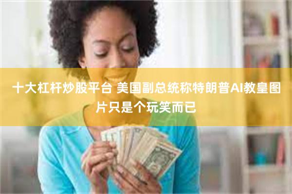 十大杠杆炒股平台 美国副总统称特朗普AI教皇图片只是个玩笑而已