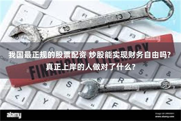 我国最正规的股票配资 炒股能实现财务自由吗? 真正上岸的人做对了什么?