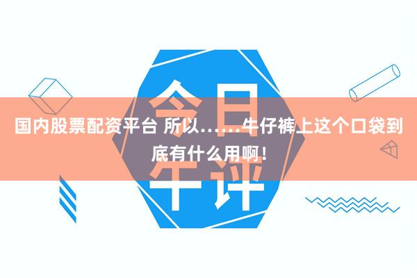 国内股票配资平台 所以……牛仔裤上这个口袋到底有什么用啊！