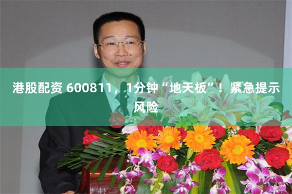 港股配资 600811，1分钟“地天板”！紧急提示风险