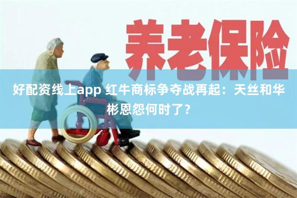 好配资线上app 红牛商标争夺战再起：天丝和华彬恩怨何时了？