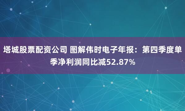 塔城股票配资公司 图解伟时电子年报：第四季度单季净利润同比减52.87%
