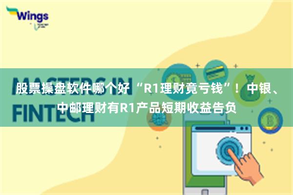 股票操盘软件哪个好 “R1理财竟亏钱”！中银、中邮理财有R1产品短期收益告负