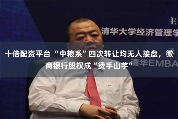 十倍配资平台 “中粮系”四次转让均无人接盘，徽商银行股权成“烫手山芋”