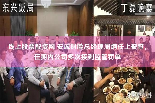 线上股票配资网 安诚财险总经理周炯任上被查，任期内公司多次接到监管罚单