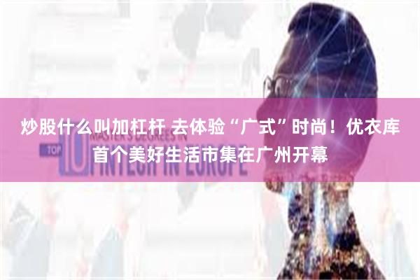 炒股什么叫加杠杆 去体验“广式”时尚！优衣库首个美好生活市集在广州开幕