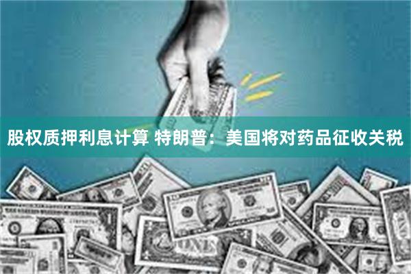 股权质押利息计算 特朗普：美国将对药品征收关税