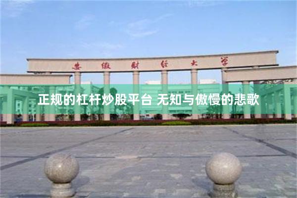 正规的杠杆炒股平台 无知与傲慢的悲歌