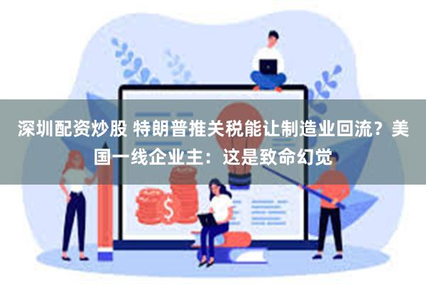 深圳配资炒股 特朗普推关税能让制造业回流？美国一线企业主：这是致命幻觉
