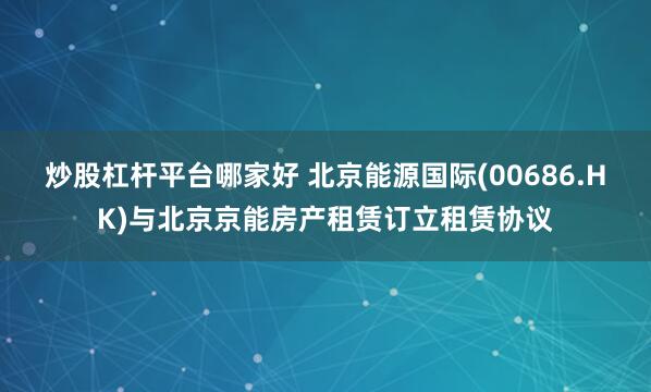炒股杠杆平台哪家好 北京能源国际(00686.HK)与北京京能房产租赁订立租赁协议