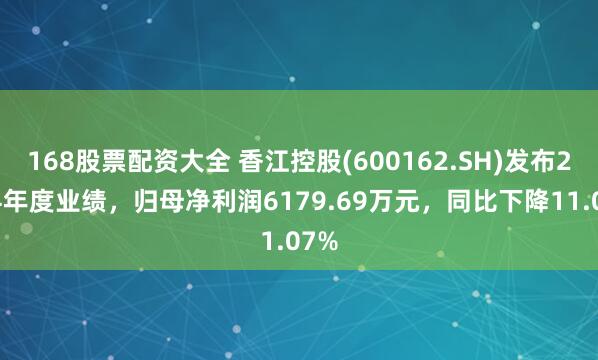 168股票配资大全 香江控股(600162.SH)发布2024年度业绩，归母净利润6179.69万元，同比下降11.07%
