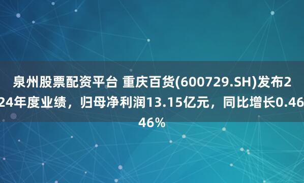 泉州股票配资平台 重庆百货(600729.SH)发布2024年度业绩，归母净利润13.15亿元，同比增长0.46%