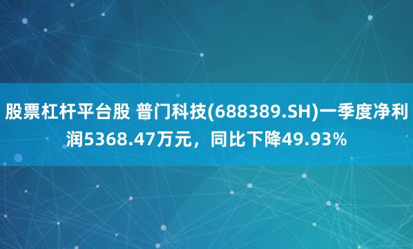 股票杠杆平台股 普门科技(688389.SH)一季度净利润5368.47万元，同比下降49.93%