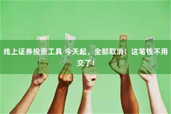 线上证券投资工具 今天起，全部取消！这笔钱不用交了！