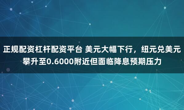 正规配资杠杆配资平台 美元大幅下行，纽元兑美元攀升至0.6000附近但面临降息预期压力