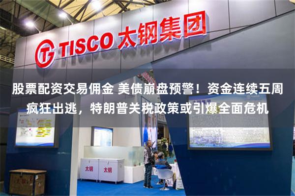股票配资交易佣金 美债崩盘预警！资金连续五周疯狂出逃，特朗普关税政策或引爆全面危机