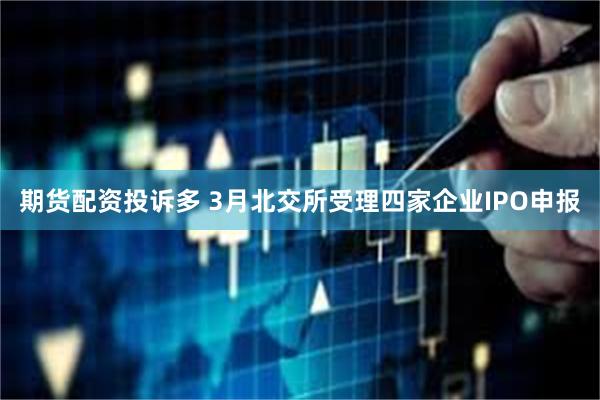 期货配资投诉多 3月北交所受理四家企业IPO申报