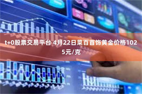 t+0股票交易平台 4月22日菜百首饰黄金价格1025元/克