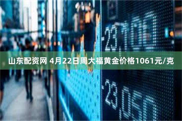 山东配资网 4月22日周大福黄金价格1061元/克