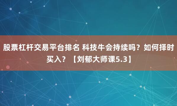 股票杠杆交易平台排名 科技牛会持续吗？如何择时买入？【刘郁大师课5.3】