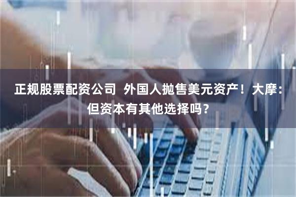 正规股票配资公司  外国人抛售美元资产！大摩：但资本有其他选择吗？