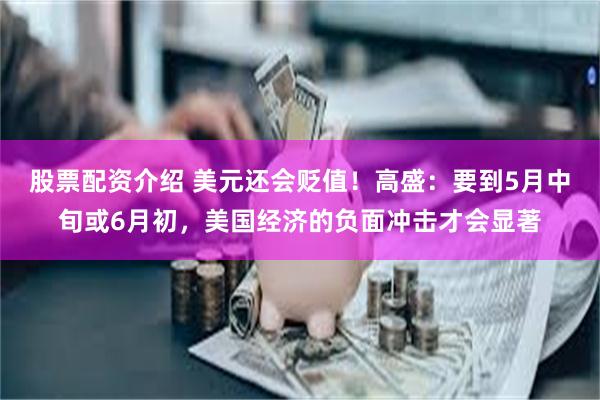 股票配资介绍 美元还会贬值！高盛：要到5月中旬或6月初，美国经济的负面冲击才会显著