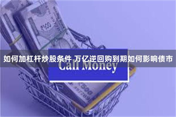 如何加杠杆炒股条件 万亿逆回购到期如何影响债市