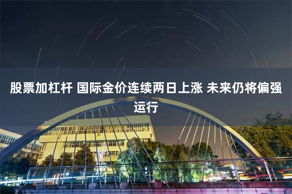 股票加杠杆 国际金价连续两日上涨 未来仍将偏强运行