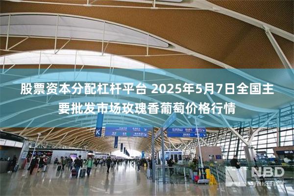股票资本分配杠杆平台 2025年5月7日全国主要批发市场玫瑰香葡萄价格行情