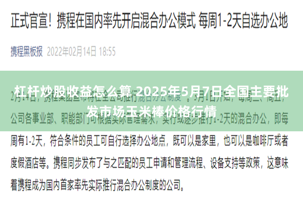 杠杆炒股收益怎么算 2025年5月7日全国主要批发市场玉米棒价格行情