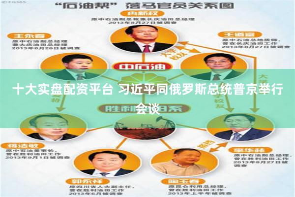 十大实盘配资平台 习近平同俄罗斯总统普京举行会谈