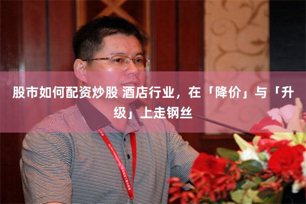 股市如何配资炒股 酒店行业，在「降价」与「升级」上走钢丝