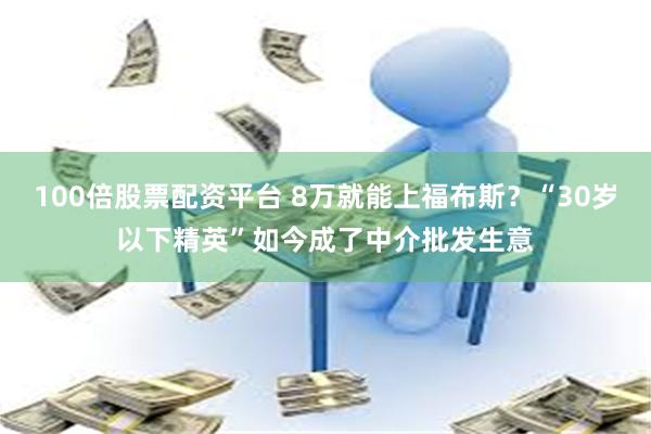 100倍股票配资平台 8万就能上福布斯？“30岁以下精英”如今成了中介批发生意