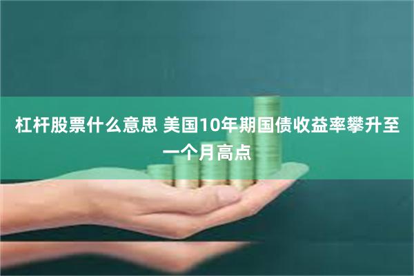 杠杆股票什么意思 美国10年期国债收益率攀升至一个月高点