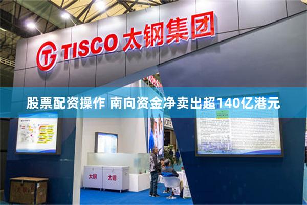 股票配资操作 南向资金净卖出超140亿港元