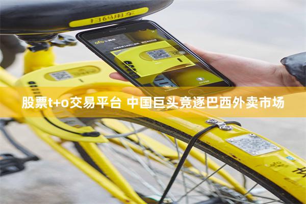 股票t+o交易平台 中国巨头竞逐巴西外卖市场