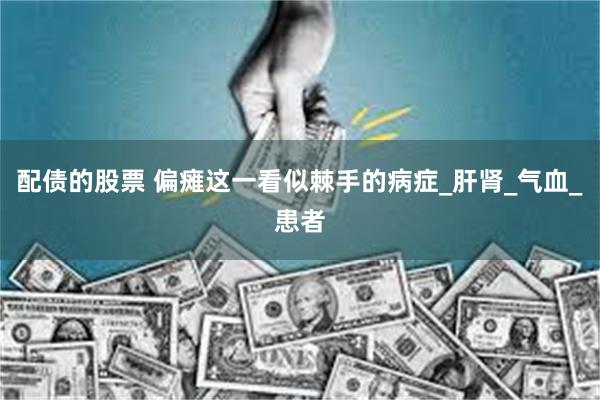 配债的股票 偏瘫这一看似棘手的病症_肝肾_气血_患者