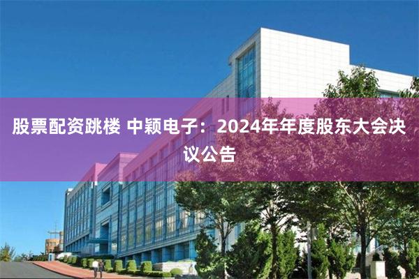 股票配资跳楼 中颖电子：2024年年度股东大会决议公告