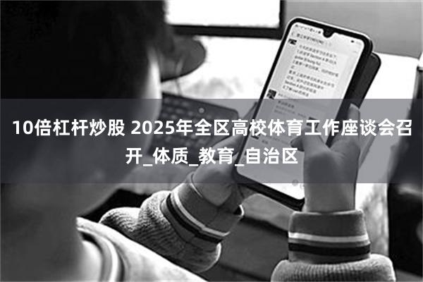 10倍杠杆炒股 2025年全区高校体育工作座谈会召开_体质_教育_自治区