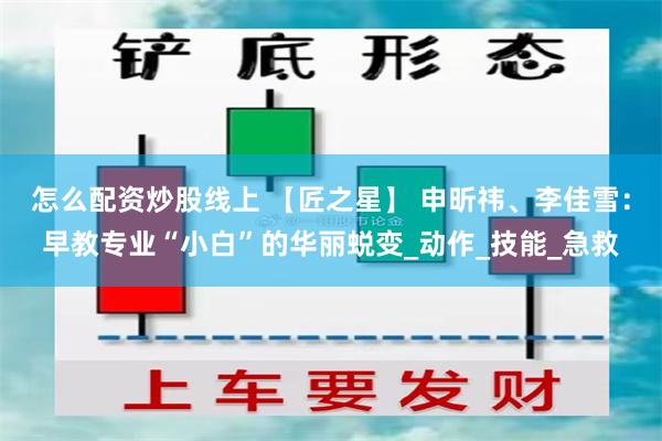 怎么配资炒股线上 【匠之星】 申昕祎、李佳雪：早教专业“小白”的华丽蜕变_动作_技能_急救