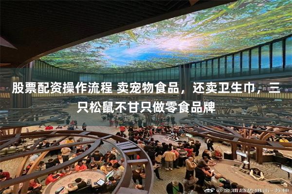 股票配资操作流程 卖宠物食品，还卖卫生巾，三只松鼠不甘只做零食品牌