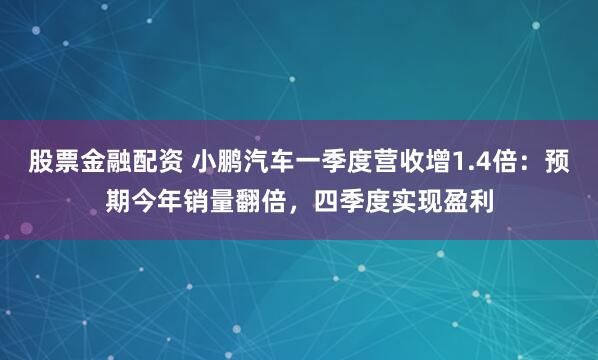 股票金融配资 小鹏汽车一季度营收增1.4倍：预期今年销量翻倍，四季度实现盈利
